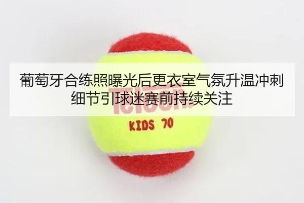 葡萄牙合练照曝光后更衣室气氛升温冲刺细节引球迷赛前持续关注（huatihui）